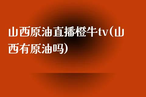 山西原油直播橙牛tv(山西有原油吗)_https://www.yunyouns.com_期货行情_第1张