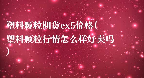 塑料颗粒期货ex5价格(塑料颗粒行情怎么样好卖吗)_https://www.yunyouns.com_期货行情_第1张