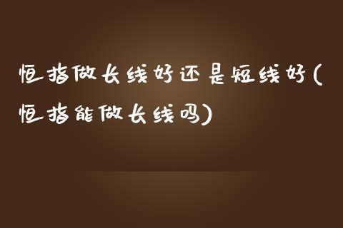 恒指做长线好还是短线好(恒指能做长线吗)_https://www.yunyouns.com_期货行情_第1张