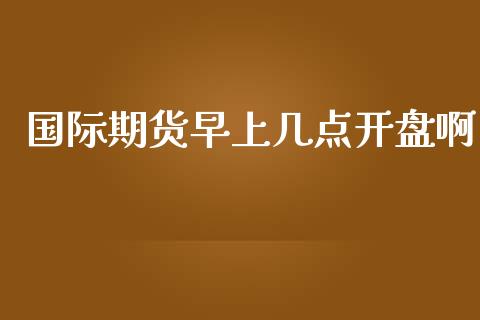 国际期货早上几点开盘啊_https://www.yunyouns.com_恒生指数_第1张