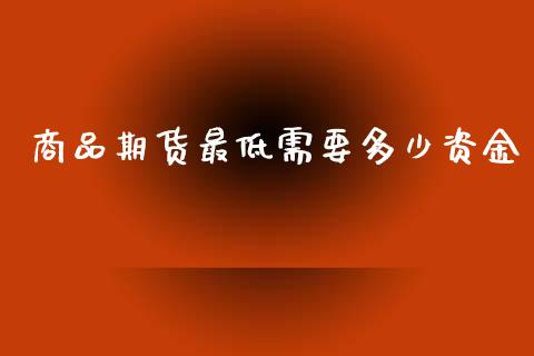 商品期货最低需要多少资金_https://www.yunyouns.com_股指期货_第1张