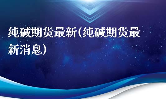 纯碱期货最新(纯碱期货最新消息)_https://www.yunyouns.com_期货行情_第1张