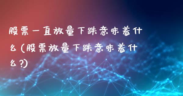 股票一直放量下跌意味着什么(股票放量下跌意味着什么?)_https://www.yunyouns.com_期货直播_第1张