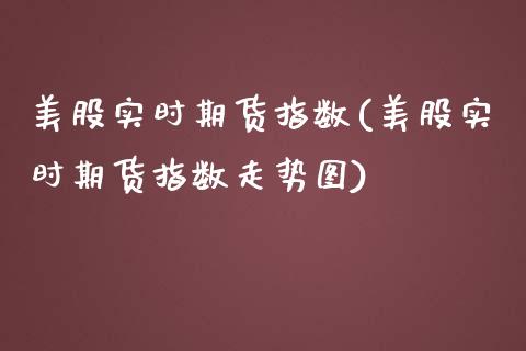 美股实时期货指数(美股实时期货指数走势图)_https://www.yunyouns.com_股指期货_第1张