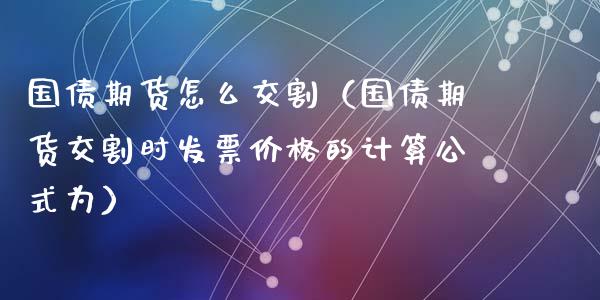 国债期货怎么交割（国债期货交割时价格的计算公式为）_https://www.yunyouns.com_期货行情_第1张