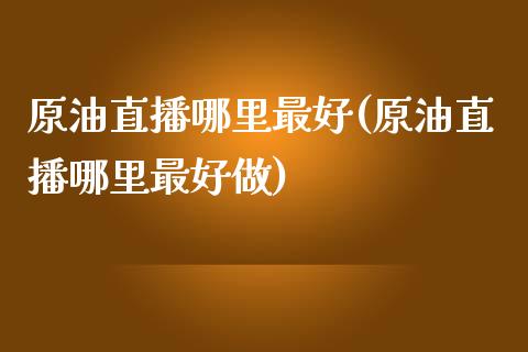 原油直播哪里最好(原油直播哪里最好做)_https://www.yunyouns.com_期货直播_第1张