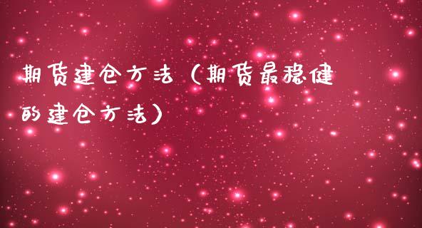 期货建仓方法（期货最稳健的建仓方法）_https://www.yunyouns.com_期货行情_第1张