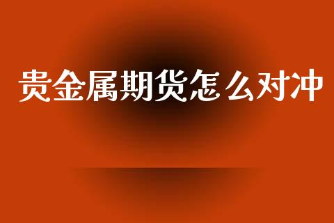 贵金属期货怎么对冲_https://www.yunyouns.com_股指期货_第1张