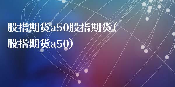 股指期货a50股指期货(股指期货a50)_https://www.yunyouns.com_期货直播_第1张