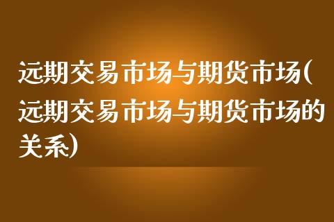 远期交易市场与期货市场(远期交易市场与期货市场的关系)_https://www.yunyouns.com_股指期货_第1张