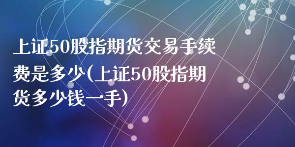 上证50股指期货交易手续费是多少(上证50股指期货多少钱一手)_https://www.yunyouns.com_期货行情_第1张