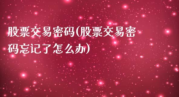 股票交易密码(股票交易密码忘记了怎么办)_https://www.yunyouns.com_期货行情_第1张