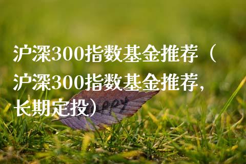 沪深300指数基金推荐（沪深300指数基金推荐,长期定投）_https://www.yunyouns.com_期货直播_第1张