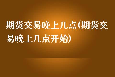 期货交易晚上几点(期货交易晚上几点开始)_https://www.yunyouns.com_股指期货_第1张