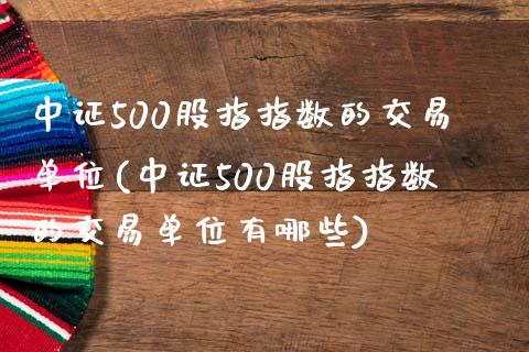 中证500股指指数的交易单位(中证500股指指数的交易单位有哪些)_https://www.yunyouns.com_股指期货_第1张