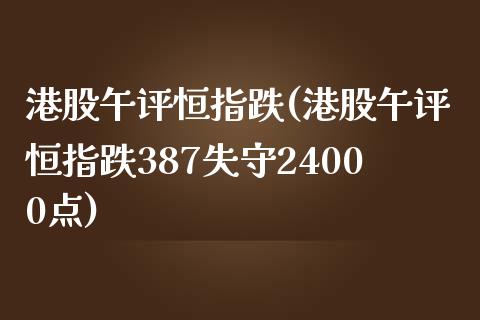 港股午评恒指跌(港股午评恒指跌387失守24000点)_https://www.yunyouns.com_期货直播_第1张