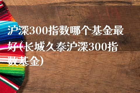 沪深300指数哪个基金最好(长城久泰沪深300指数基金)_https://www.yunyouns.com_股指期货_第1张