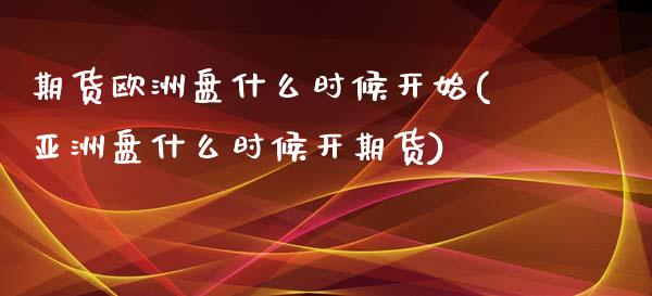 期货欧洲盘什么时候开始(亚洲盘什么时候开期货)_https://www.yunyouns.com_股指期货_第1张