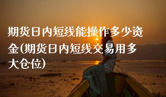 期货日内短线能操作多少资金(期货日内短线交易用多大仓位)_https://www.yunyouns.com_期货行情_第1张