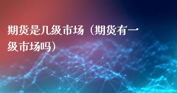 期货是几级市场（期货有一级市场吗）_https://www.yunyouns.com_期货行情_第1张