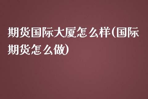 期货国际大厦怎么样(国际期货怎么做)_https://www.yunyouns.com_恒生指数_第1张