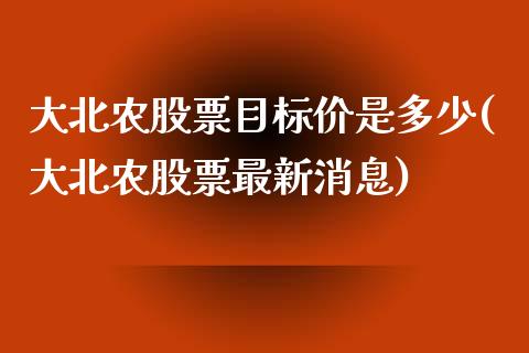 大北农股票目标价是多少(大北农股票最新消息)_https://www.yunyouns.com_股指期货_第1张