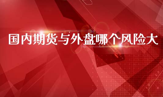 国内期货与外盘哪个风险大_https://www.yunyouns.com_股指期货_第1张