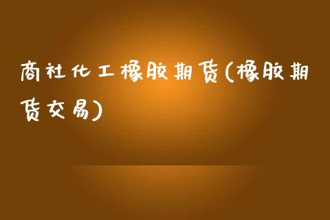 商社化工橡胶期货(橡胶期货交易)_https://www.yunyouns.com_恒生指数_第1张