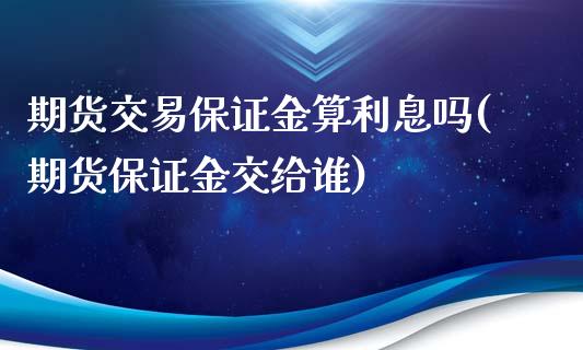 期货交易保证金算利息吗(期货保证金交给谁)_https://www.yunyouns.com_股指期货_第1张