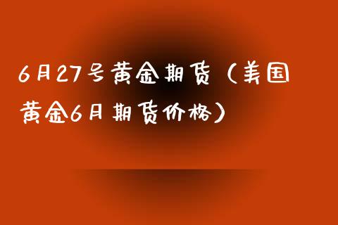 6月27号黄金期货（美国黄金6月期货价格）_https://www.yunyouns.com_期货行情_第1张