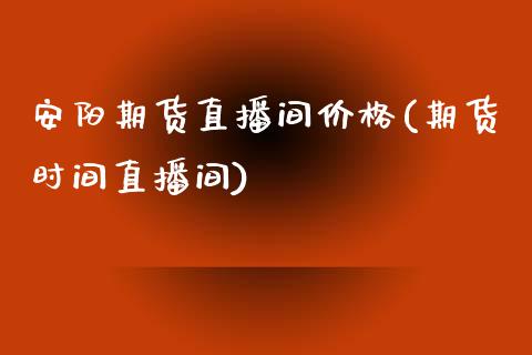 安阳期货直播间价格(期货时间直播间)_https://www.yunyouns.com_期货直播_第1张