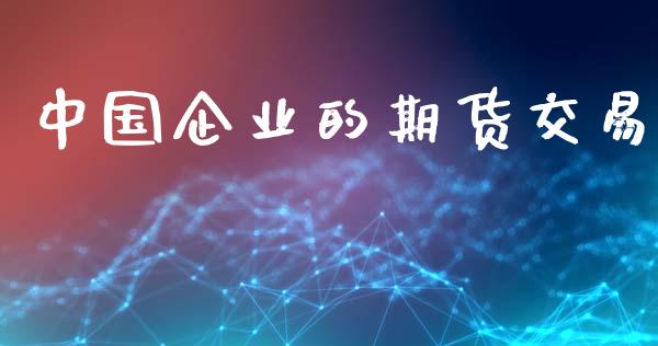 中国企业的期货交易_https://www.yunyouns.com_期货行情_第1张