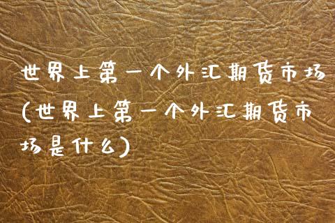 世界上第一个外汇期货市场(世界上第一个外汇期货市场是什么)_https://www.yunyouns.com_期货行情_第1张