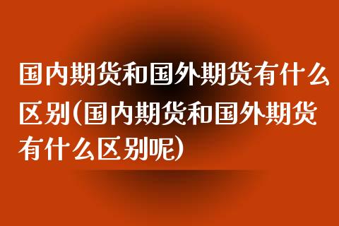 国内期货和国外期货有什么区别(国内期货和国外期货有什么区别呢)_https://www.yunyouns.com_恒生指数_第1张