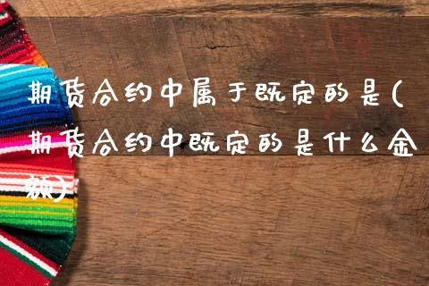 期货合约中属于既定的是(期货合约中既定的是什么金额)_https://www.yunyouns.com_期货直播_第1张