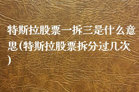 特斯拉股票一拆三是什么意思(特斯拉股票拆分过几次)_https://www.yunyouns.com_期货行情_第1张