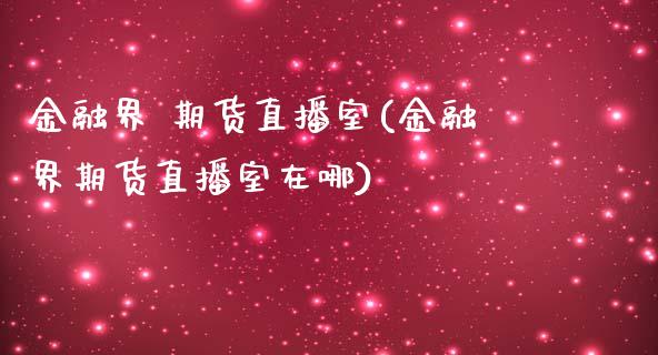 金融界 期货直播室(金融界期货直播室在哪)_https://www.yunyouns.com_恒生指数_第1张