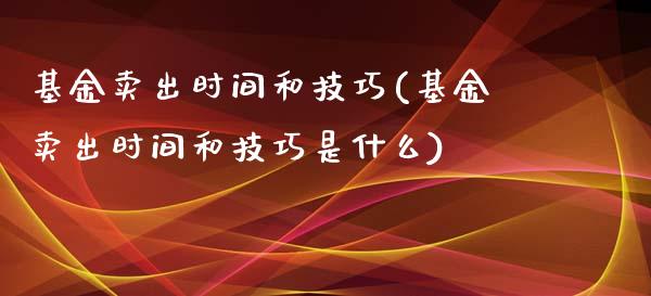 基金卖出时间和技巧(基金卖出时间和技巧是什么)_https://www.yunyouns.com_期货直播_第1张