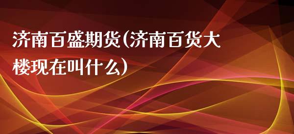 济南百盛期货(济南百货大楼现在叫什么)_https://www.yunyouns.com_期货直播_第1张