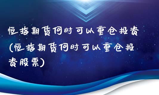 恒指期货何时可以重仓投资(恒指期货何时可以重仓投资股票)_https://www.yunyouns.com_期货直播_第1张