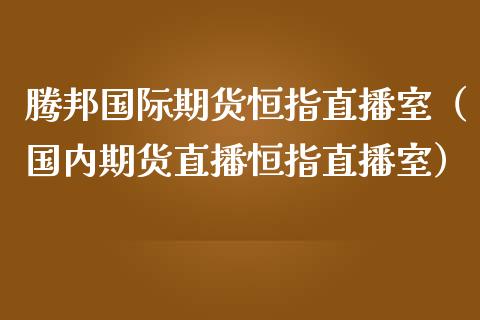 腾邦国际期货恒指直播室（国内期货直播恒指直播室）_https://www.yunyouns.com_恒生指数_第1张