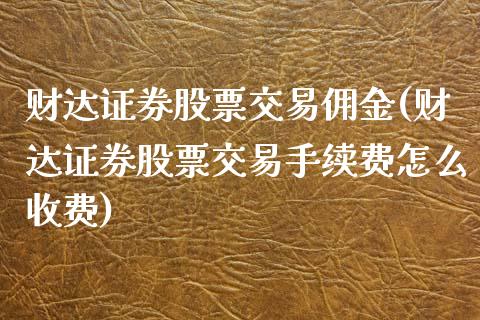 财达证券股票交易佣金(财达证券股票交易手续费怎么收费)_https://www.yunyouns.com_股指期货_第1张