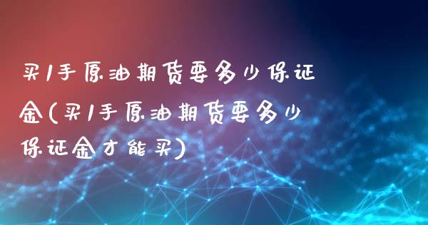 买1手原油期货要多少保证金(买1手原油期货要多少保证金才能买)_https://www.yunyouns.com_期货直播_第1张