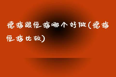 德指跟恒指哪个好做(德指恒指比较)_https://www.yunyouns.com_期货直播_第1张