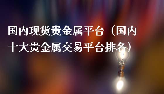 国内现货贵金属平台（国内十大贵金属交易平台排名）_https://www.yunyouns.com_股指期货_第1张