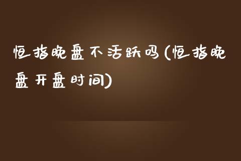 恒指晚盘不活跃吗(恒指晚盘开盘时间)_https://www.yunyouns.com_期货直播_第1张