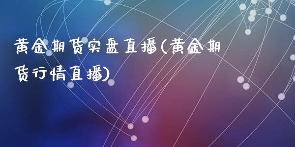 黄金期货实盘直播(黄金期货行情直播)_https://www.yunyouns.com_期货直播_第1张