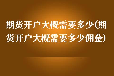 期货开户大概需要多少(期货开户大概需要多少佣金)_https://www.yunyouns.com_期货行情_第1张