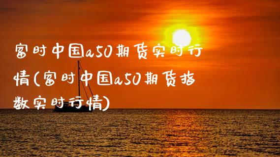 富时中国a50期货实时行情(富时中国a50期货指数实时行情)_https://www.yunyouns.com_股指期货_第1张