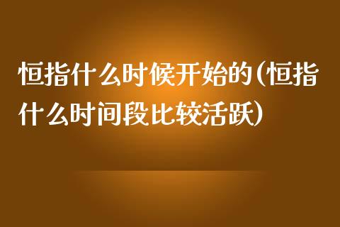 恒指什么时候开始的(恒指什么时间段比较活跃)_https://www.yunyouns.com_股指期货_第1张